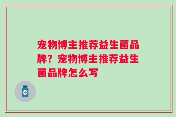 宠物博主推荐益生菌品牌？宠物博主推荐益生菌品牌怎么写