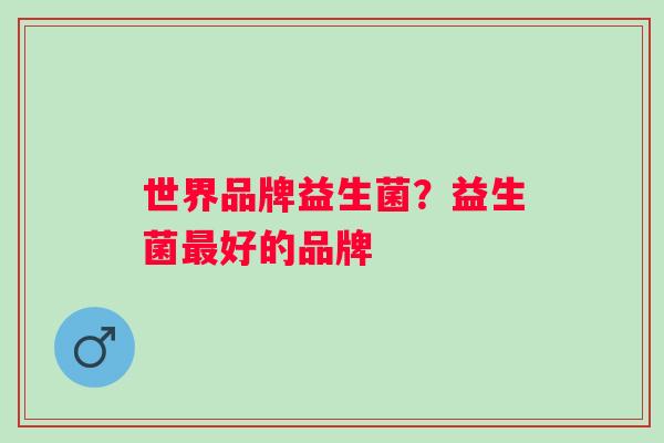 世界品牌益生菌？益生菌好的品牌