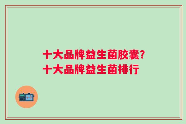 十大品牌益生菌胶囊?十大品牌益生菌排行 十大品牌益生菌胶囊?十大品牌益生菌排行