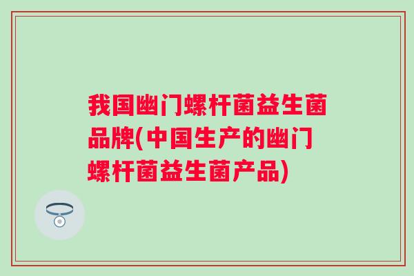 我国幽门螺杆菌益生菌品牌(中国生产的幽门螺杆菌益生菌产品)