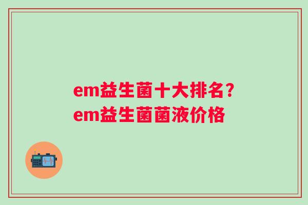 em益生菌十大排名？em益生菌菌液价格