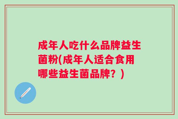 成年人吃什么品牌益生菌粉(成年人适合食用哪些益生菌品牌？)