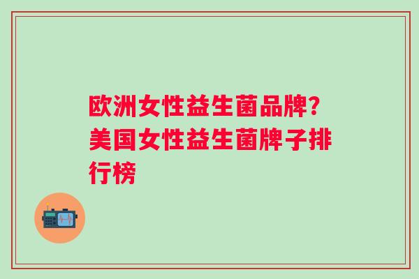 欧洲女性益生菌品牌?美国女性益生菌牌子排行榜 欧洲女性益生菌品牌?美国女性益生菌牌子排行榜