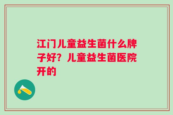 江门儿童益生菌什么牌子好？儿童益生菌医院开的