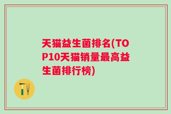 天猫益生菌排名(TOP10天猫销量高益生菌排行榜) 天猫益生菌排名(TOP10天猫销量高益生菌排行榜)