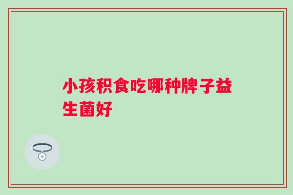 小孩积食吃哪种牌子益生菌好 小孩积食吃哪种牌子益生菌好