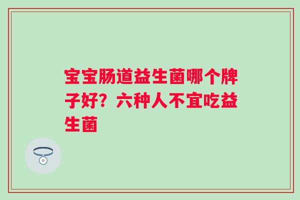 宝宝肠道益生菌哪个牌子好？六种人不宜吃益生菌
