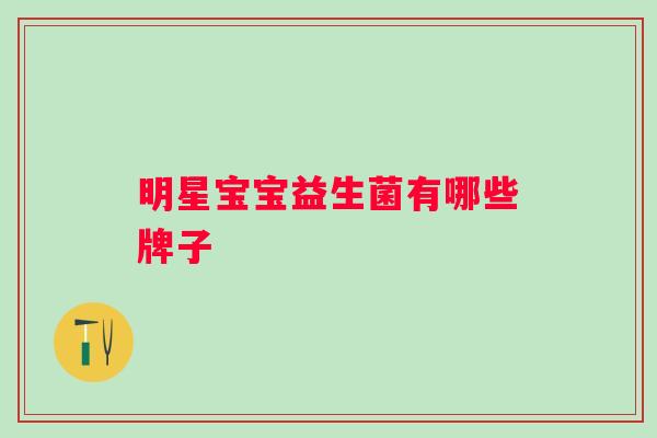 明星宝宝益生菌有哪些牌子 明星宝宝益生菌有哪些牌子