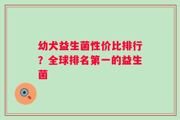 幼犬益生菌性价比排行？全球排名第一的益生菌