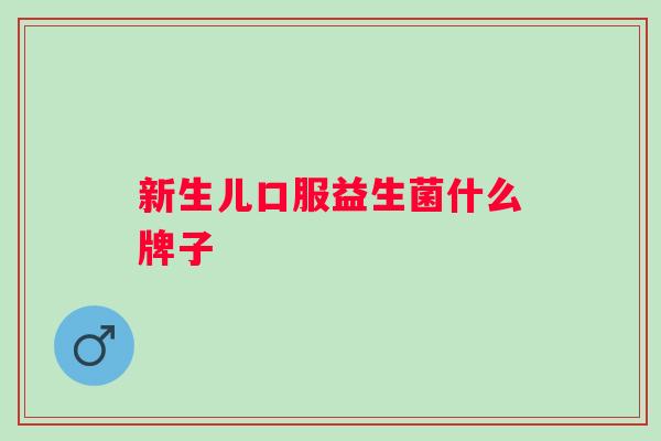 新生儿口服益生菌什么牌子 新生儿口服益生菌什么牌子