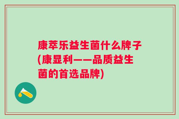 康萃乐益生菌什么牌子(康显利——品质益生菌的首选品牌)