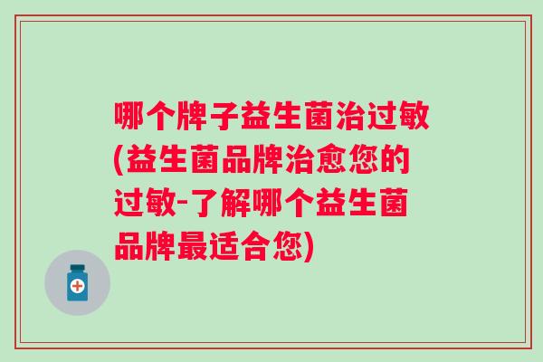 哪个牌子益生菌(益生菌品牌愈您的-了解哪个益生菌品牌适合您) 哪个牌子益生菌(益生菌品牌愈您的-了解哪个益生菌品牌适合您)