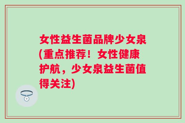 女性益生菌品牌少女泉(重点推荐!女性健康护航,少女泉益生菌值得关注) 女性益生菌品牌少女泉(重点推荐!女性健康护航,少女泉益生菌值得关注)
