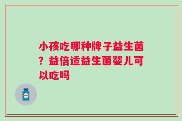 小孩吃哪种牌子益生菌?益倍适益生菌婴儿可以吃吗 小孩吃哪种牌子益生菌?益倍适益生菌婴儿可以吃吗