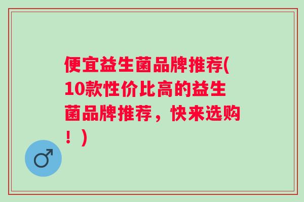 便宜益生菌品牌推荐(10款性价比高的益生菌品牌推荐，快来选购！)