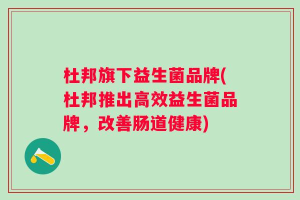 杜邦旗下益生菌品牌(杜邦推出高效益生菌品牌,改善肠道健康) 杜邦旗下益生菌品牌(杜邦推出高效益生菌品牌,改善肠道健康)