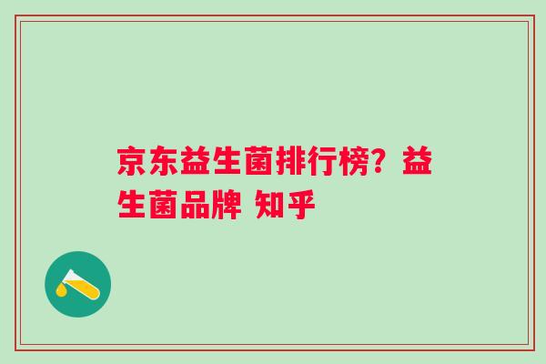 京东益生菌排行榜?益生菌品牌 知乎 京东益生菌排行榜?益生菌品牌 知乎