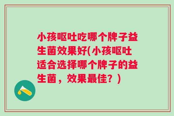 小孩吃哪个牌子益生菌效果好(小孩适合选择哪个牌子的益生菌,效果佳?) 小孩吃哪个牌子益生菌效果好(小孩适合选择哪个牌子的益生菌,效果佳?)