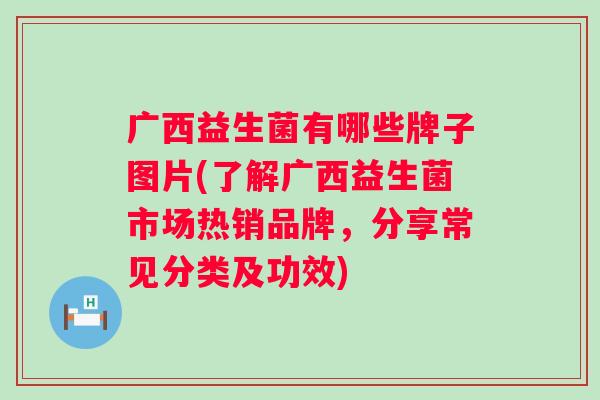 广西益生菌有哪些牌子图片(了解广西益生菌市场热销品牌，分享常见分类及功效)
