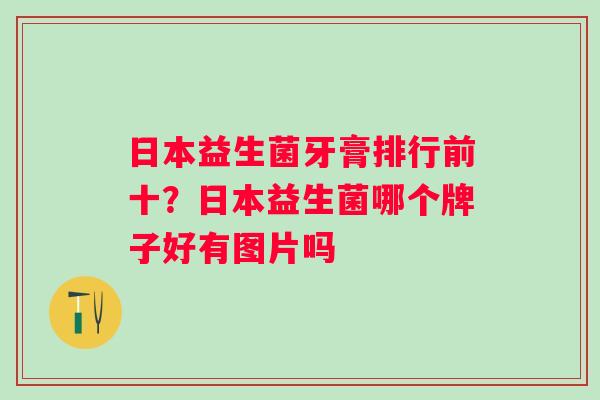 日本益生菌牙膏排行前十？日本益生菌哪个牌子好有图片吗