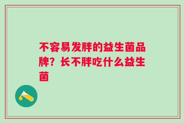 不容易发胖的益生菌品牌?长不胖吃什么益生菌 不容易发胖的益生菌品牌?长不胖吃什么益生菌
