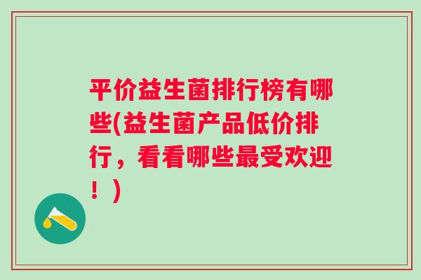 平价益生菌排行榜有哪些(益生菌产品低价排行，看看哪些受欢迎！)