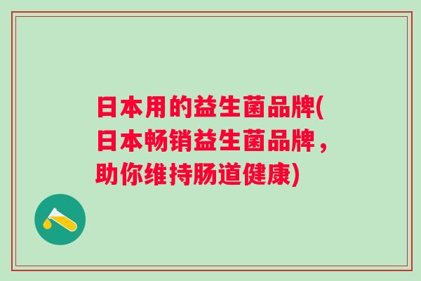 日本用的益生菌品牌(日本畅销益生菌品牌,助你维持肠道健康) 日本用的益生菌品牌(日本畅销益生菌品牌,助你维持肠道健康)