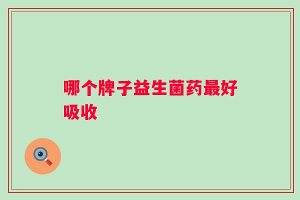 哪个牌子益生菌药好吸收 哪个牌子益生菌药好吸收