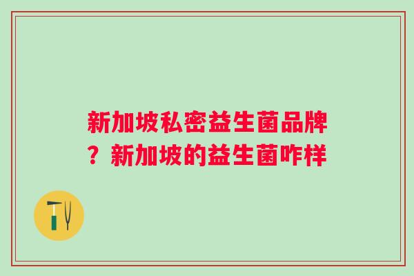新加坡私密益生菌品牌?新加坡的益生菌咋样 新加坡私密益生菌品牌?新加坡的益生菌咋样