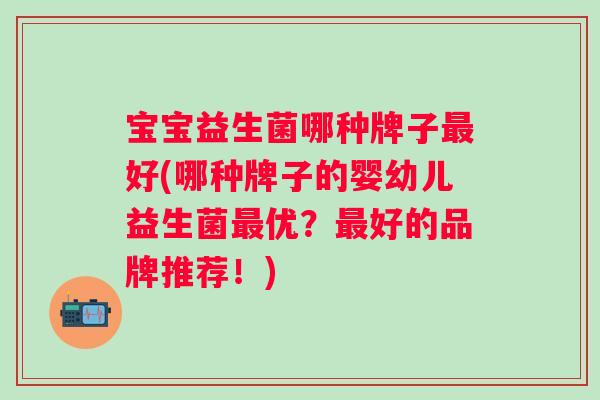宝宝益生菌哪种牌子好(哪种牌子的婴幼儿益生菌优？好的品牌推荐！)