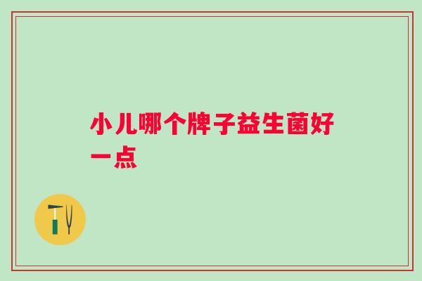 小儿哪个牌子益生菌好一点 小儿哪个牌子益生菌好一点