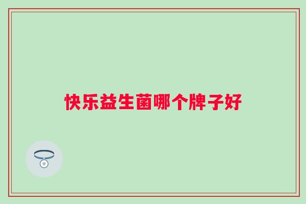 快乐益生菌哪个牌子好 快乐益生菌哪个牌子好
