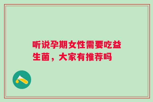 听说孕期女性需要吃益生菌,大家有推荐吗 听说孕期女性需要吃益生菌,大家有推荐吗
