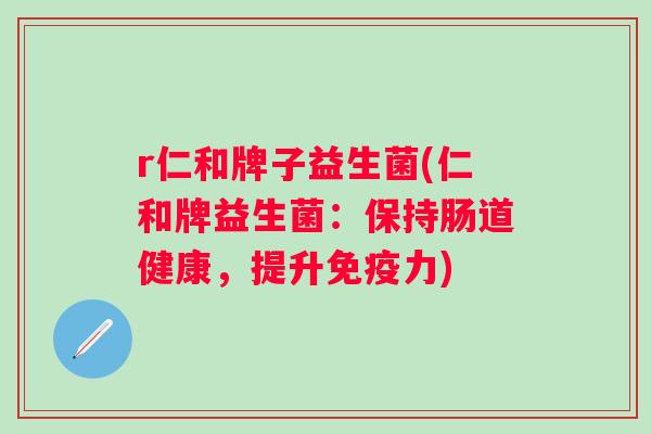 r仁和牌子益生菌(仁和牌益生菌：保持肠道健康，提升力)