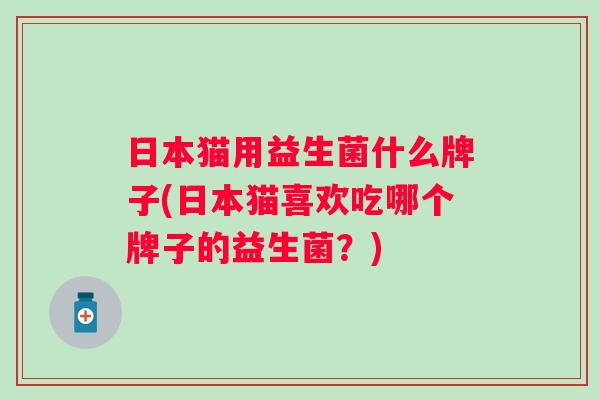 日本猫用益生菌什么牌子(日本猫喜欢吃哪个牌子的益生菌?) 日本猫用益生菌什么牌子(日本猫喜欢吃哪个牌子的益生菌?)