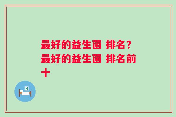 好的益生菌 排名？好的益生菌 排名前十