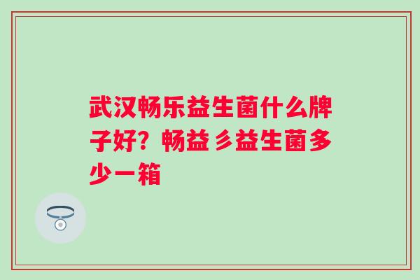 武汉畅乐益生菌什么牌子好?畅益彡益生菌多少一箱 武汉畅乐益生菌什么牌子好?畅益彡益生菌多少一箱