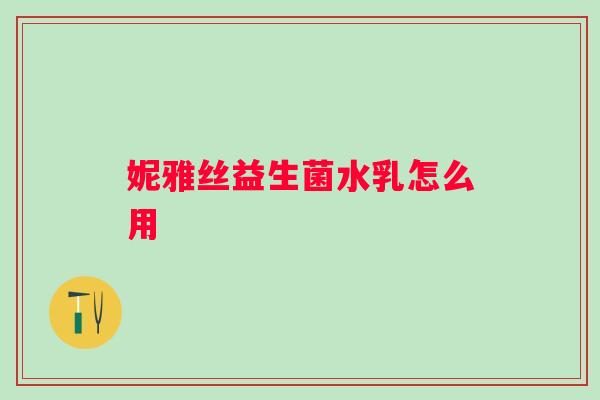 妮雅丝益生菌水乳怎么用 妮雅丝益生菌水乳怎么用