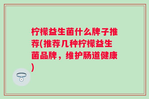 柠檬益生菌什么牌子推荐(推荐几种柠檬益生菌品牌，维护肠道健康)