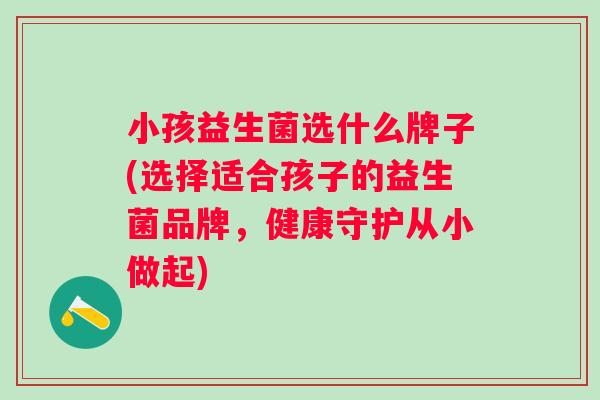 小孩益生菌选什么牌子(选择适合孩子的益生菌品牌，健康守护从小做起)