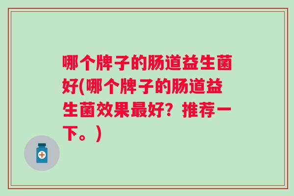 哪个牌子的肠道益生菌好(哪个牌子的肠道益生菌效果好？推荐一下。)