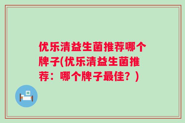 优乐清益生菌推荐哪个牌子(优乐清益生菌推荐:哪个牌子佳?) 优乐清益生菌推荐哪个牌子(优乐清益生菌推荐:哪个牌子佳?)