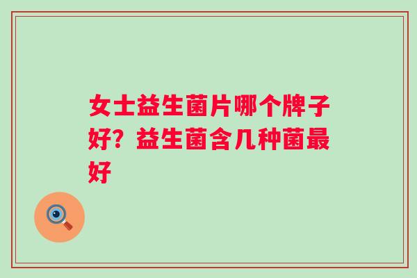 女士益生菌片哪个牌子好？益生菌含几种菌好