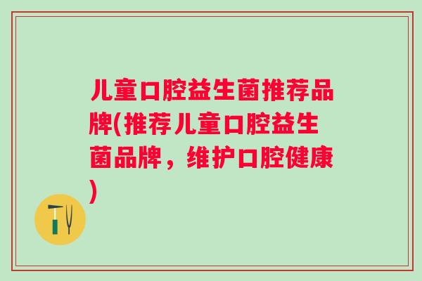 儿童口腔益生菌推荐品牌(推荐儿童口腔益生菌品牌，维护口腔健康)