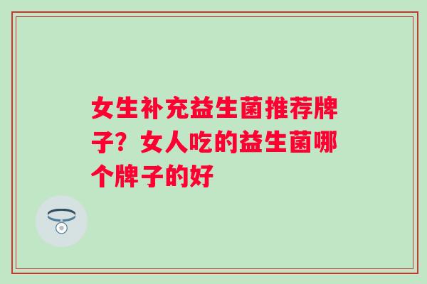 女生补充益生菌推荐牌子？女人吃的益生菌哪个牌子的好