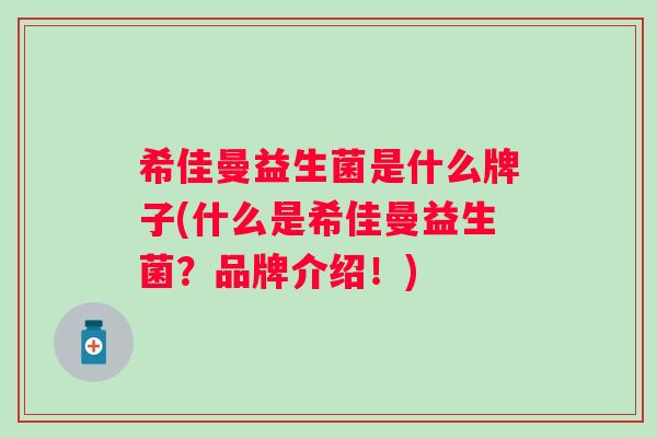希佳曼益生菌是什么牌子(什么是希佳曼益生菌？品牌介绍！)