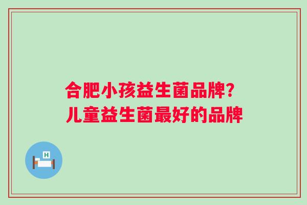 合肥小孩益生菌品牌？儿童益生菌好的品牌
