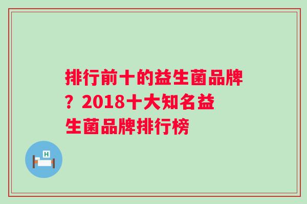 排行前十的益生菌品牌？2018十大知名益生菌品牌排行榜