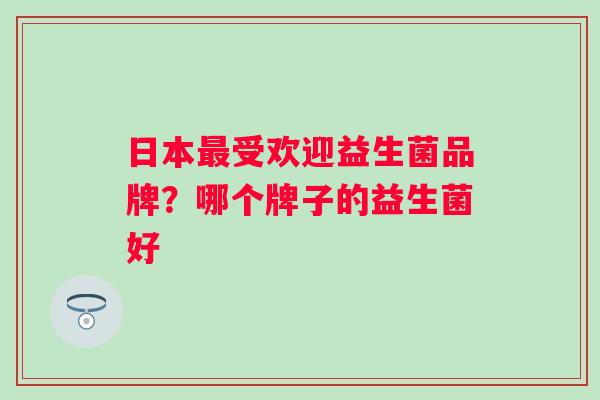 日本受欢迎益生菌品牌？哪个牌子的益生菌好