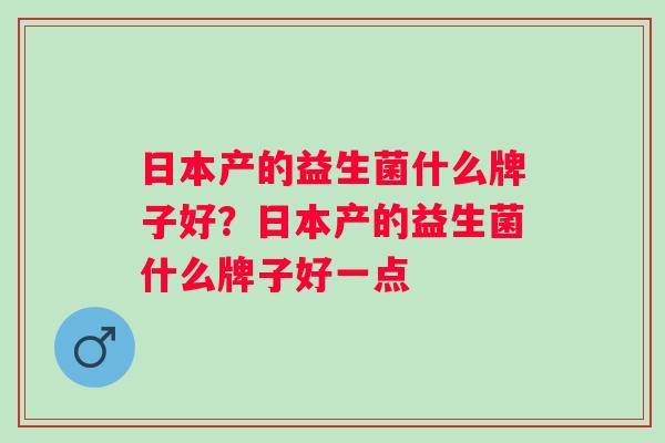 日本产的益生菌什么牌子好?日本产的益生菌什么牌子好一点 日本产的益生菌什么牌子好?日本产的益生菌什么牌子好一点